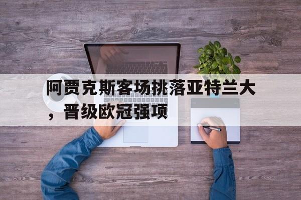 阿贾克斯客场挑落亚特兰大，晋级欧冠强项的简单介绍