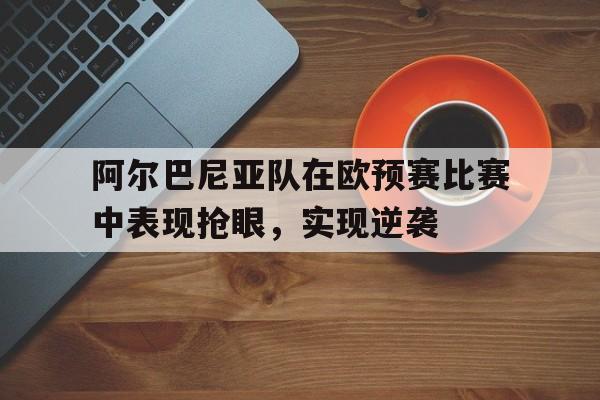 阿尔巴尼亚队在欧预赛比赛中表现抢眼，实现逆袭