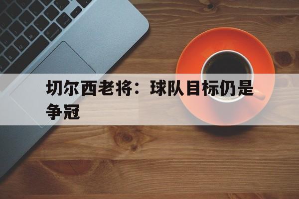 包含切尔西老将：球队目标仍是争冠的词条