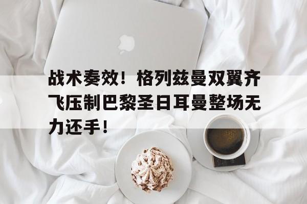 战术奏效！格列兹曼双翼齐飞压制巴黎圣日耳曼整场无力还手！格列兹曼帅